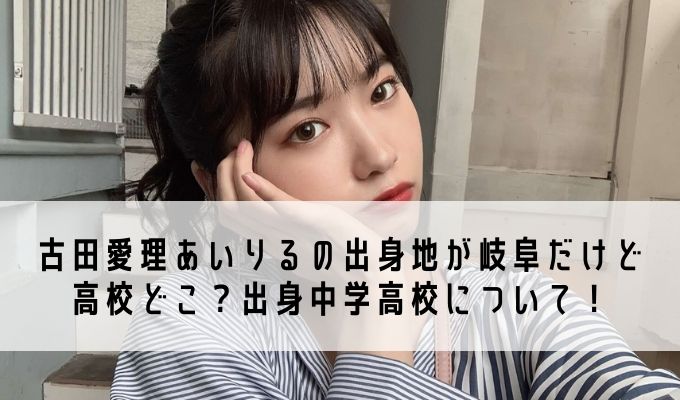 古田愛理あいりるの出身地が岐阜だけど高校どこ 出身中学高校について Life