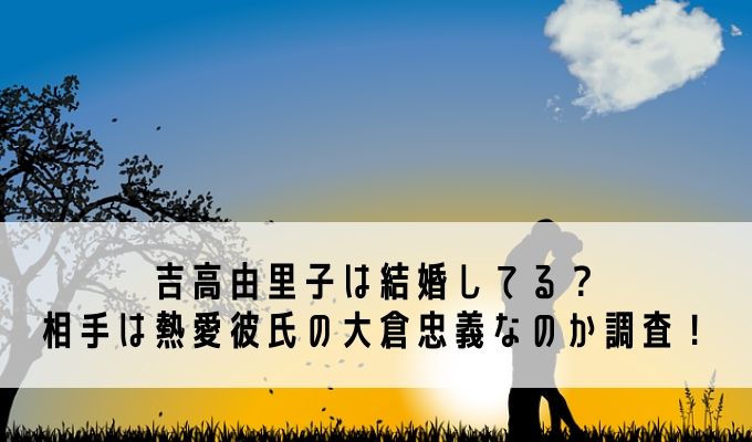 吉高由里子は結婚してる 相手は熱愛彼氏の大倉忠義なのか調査 Life