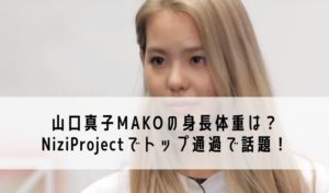 山口真子MAKOの身長体重は？NiziProjectでトップ通過で話題！